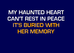 MY HAUNTED HEART
CAN'T REST IN PEACE
ITS BURIED WITH
HER MEMORY