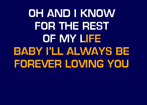 0H AND I KNOW
FOR THE REST
OF MY LIFE
BABY I'LL ALWAYS BE
FOREVER LOVING YOU