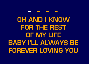 0H AND I KNOW
FOR THE REST
OF MY LIFE
BABY I'LL ALWAYS BE
FOREVER LOVING YOU