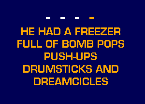 HE HAD A FREEZER
FULL OF BOMB POPS
PUSH-UPS
DRUMSTICKS AND
DREAMCICLES