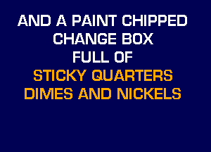 AND A PAINT CHIPPED
CHANGE BOX
FULL OF
STICKY GUARTERS
DIMES AND NICKELS