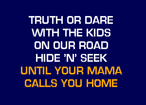 TRUTH 0R DARE
WITH THE KIDS
ON OUR ROAD
HIDE 'N' SEEK

UNTIL YOUR MAMA
CALLS YOU HOME