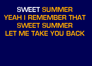 SWEET SUMMER
YEAH I REMEMBER THAT
SWEET SUMMER
LET ME TAKE YOU BACK