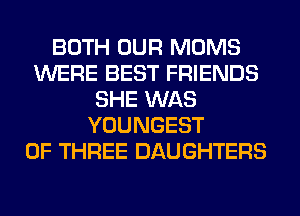 BOTH OUR MOMS
WERE BEST FRIENDS
SHE WAS
YOUNGEST
OF THREE DAUGHTERS