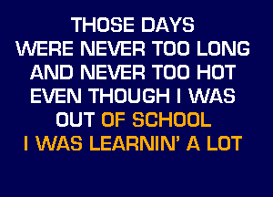 THOSE DAYS
WERE NEVER T00 LONG
AND NEVER T00 HOT
EVEN THOUGH I WAS
OUT OF SCHOOL
I WAS LEARNIN' A LOT