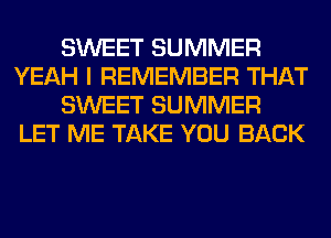 SWEET SUMMER
YEAH I REMEMBER THAT
SWEET SUMMER
LET ME TAKE YOU BACK