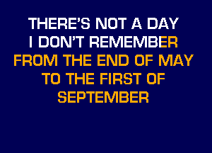 THERE'S NOT A DAY
I DON'T REMEMBER
FROM THE END OF MAY
TO THE FIRST OF
SEPTEMBER