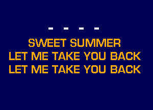 SWEET SUMMER
LET ME TAKE YOU BACK
LET ME TAKE YOU BACK