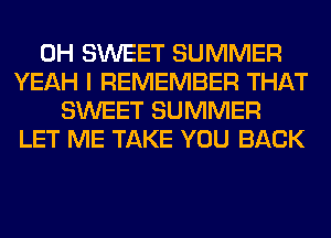 0H SWEET SUMMER
YEAH I REMEMBER THAT
SWEET SUMMER
LET ME TAKE YOU BACK