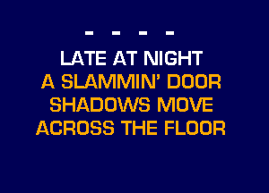 LATE AT NIGHT
A SLAMMIM DOOR
SHADOWS MOVE
ACROSS THE FLOOR