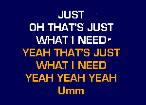 JUST
0H THATS JUST
WHATI NEED
YEAH THATS JUST
WHAT I NEED
YEAH YEAH YEAH
Umm