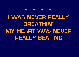 I WAS NEVER REALLY
BREATHIM
MY HEART WAS NEVER
REALLY BEATING