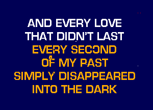 AND EVERY LOVE
THAT DIDN'T LAST
EVERY SECOND

0? MY PAST .
SIMPLY DISAPPEARED
INTO THE DARK