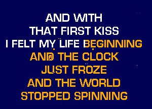 AND WITH
THAT FIRST KISS
l FELT MY'LIFE BEGINNING
ANIB THE QLDCK
JUST FROZE
AND THE WORLD
STOPPED SPINNING