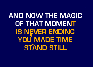 AND NOW THE MAGIC
OF THAT MOMENT
IS NEVER ENDING
YOU MADE TIME

STAND STILL