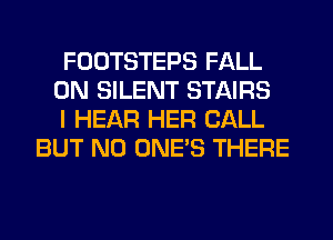 FOOTSTEPS FALL

0N SILENT STAIRS

I HEAR HER CALL
BUT NO ONE'S THERE
