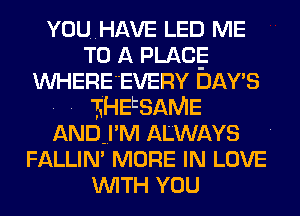 YOU..HAVE LED ME
TO A PLACE
WHERE'EVERY DAY'S

. . 'EHEESAME
ANDEI'M ALWAYS
FALLIN' MORE IN LOVE
WITH YOU