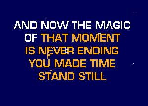 AND NOW THE MAGIC
OF THAT MOMENT
IS. NEVER ENDING
YOU-MADE TIME

STAND STILL