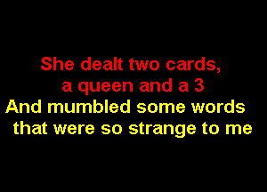 She dealt two cards,
a queen and a 3
And mumbled some words
that were so strange to me