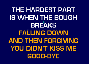 THE HARDEST PART
IS WHEN THE BOUGH
BREAKS
FALLING DOWN
AND THEN FORGIVING
YOU DIDN'T KISS ME
GOOD-BYE