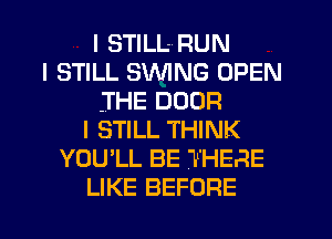 I STILLRUN
I STILL SINING OPEN
.THE DOOR
I STILL THINK
YOU'LL BE THERE
LIKE BEFORE