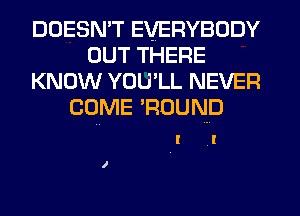 DOESN'T EVERYBODY
OUT THERE
KNOW YOU'LL NEVER
COME 'RDUND

I