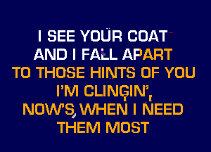 I SEE YOUR com
AND I FALL APART
TO THOSE HINTS OF YOU
I'M CLINQIIWI
News, WHEN I NEED
THEM MOST