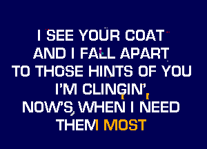 I SEE YOUR com
AND I FALL APART
TO THOSE HINTS OF YOU
I'M CLINQIMl
News, WHEN I NEED
THEM MOST