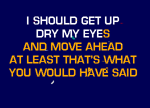 I SHOULD GET UP
DRY MY EYES
AND. MOVE AHEAD
AT LEAST THATS Mll-IAT
YOU WOULD HEAVE SAID