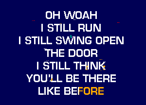 0H WOAH
I STILL RUN
I STILL SWING OPEN
THE noon.
I STILL THINK
YOU'LL BE THERE
LIKE BEFORE