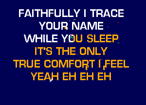 FAITHFULLY I TRACE
YOUR NAME
WHILE YOU SLEEP.
IT'S THEONLY
TRUE COMFORT IIFEEL
YEAH EH EH EH