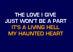 THE LOVE I GIVE
JUST WON'T BE A PART
ITS A LIVING HELL
MY HAUNTED HEART
