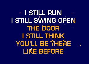 I STllrL'IRUN
I STILL SWING OPEN
.THE DOOR .
I STILL THINK
YOU'LL BE THERE
LIKE BEFORE