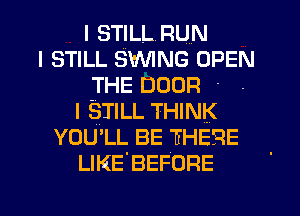 I STILLRUN
I STILL SWNG OPEN
THE DOOR ' -
I STILL THINK
YOU'LL BE THERE
LIKE'BEFORE