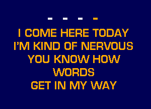 I COME HERE TODAY
I'M KIND OF NERVOUS
YOU KNOW HOW
WORDS
GET IN MY WAY