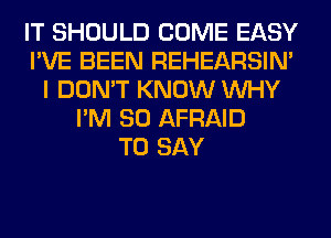 IT SHOULD COME EASY
I'VE BEEN REHEARSIM
I DON'T KNOW WHY
I'M SO AFRAID
TO SAY