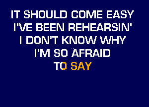 IT SHOULD COME EASY
I'VE BEEN REHEARSIN'
I DON'T KNOW WHY
I'M SO AFRAID
TO SAY