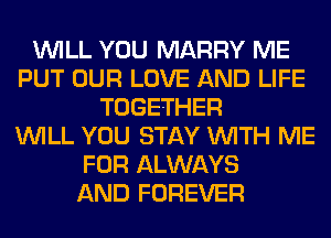 WILL YOU MARRY ME
PUT OUR LOVE AND LIFE
TOGETHER
WILL YOU STAY WITH ME
FOR ALWAYS
AND FOREVER