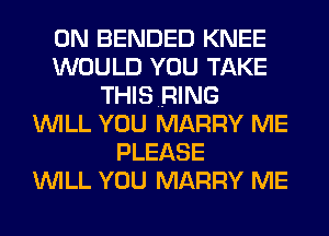 0N BENDED KNEE
WOULD YOU TAKE
THISRING
WILL YOU MARRY ME
PLEASE
WILL YOU MARRY ME
