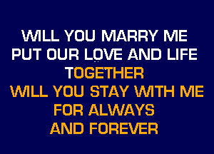 WILL YOU MARRY ME
PUT OUR LOVE AND LIFE
TOGETHER
WILL YOU STAY WITH ME
FOR ALWAYS
AND FOREVER