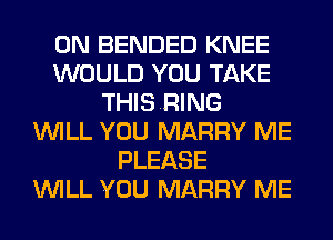 0N BENDED KNEE
WOULD YOU TAKE
THISRING
WILL YOU MARRY ME
PLEASE
WILL YOU MARRY ME