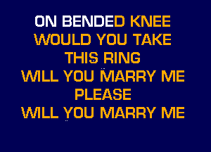 0N BENDED KNEE
WOULD YOU TAKE
THIS RING
WILL YOU MARRY ME
PLEASE
WILL YOU MARRY ME