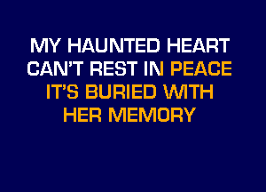 MY HAUNTED HEART
CAN'T REST IN PEACE
ITS BURIED WITH
HER MEMORY