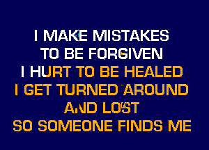 I MAKE MISTAKES
TO BE FORGIVEN
I HURT TO BE HEALED
I GET TURNEDIAROUND
AND LUST
SO SOMEONE FINDS ME