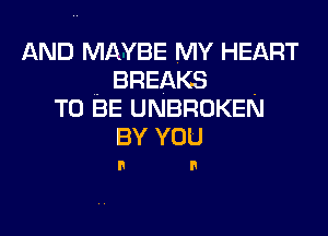 AND MAYBE MY HEART
.BREAKS .
TO BE UNBRUKEN

BY YOU