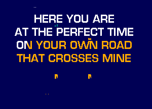 HERE YOU ARE
AT THE PERFECT TIME
ON YOUR OWN ROAD
THAT CROSSES MINE