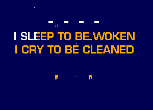 I SLEEP T0 BEWOKEN
I CRY TO BE CLEANED