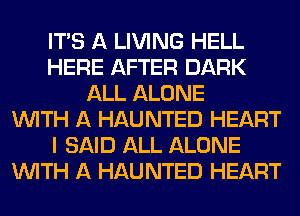 ITS A LIVING HELL
HERE AFTER DARK
ALL ALONE
WITH A HAUNTED HEART
I SAID ALL ALONE
WITH A HAUNTED HEART
