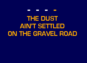 THE DUST
AIN'T SETI'LED

ON THE GRAVEL ROAD