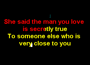 1
She said the man you love

is secretly true

To someone else who is
very close to you